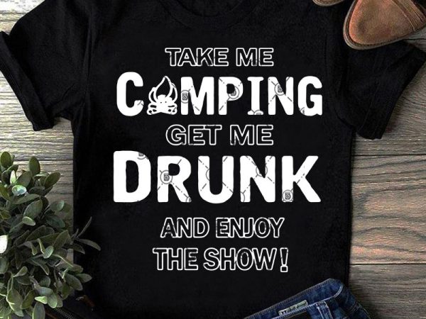 Take me camping get me drunk and enjoy the show svg, camping svg, drunk svg, holiday svg, funny svg t-shirt design png Take me camping get me drunk and enjoy the show svg, camping svg, drunk svg, holiday svg, funny svg t-shirt design png