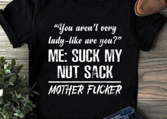 You Aren’t Very Lady-Like Are You Me Suck My Nut Sack Mother Fucker SVG, Quote SVG, Funny SVG t shirt design for purchase