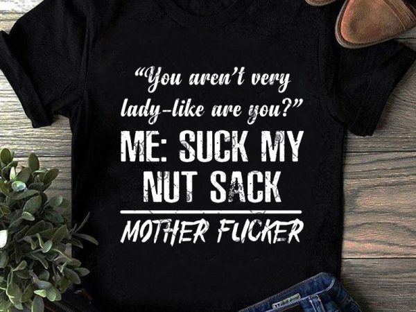 You aren’t very lady-like are you me suck my nut sack mother fucker svg, quote svg, funny svg t shirt design for purchase
