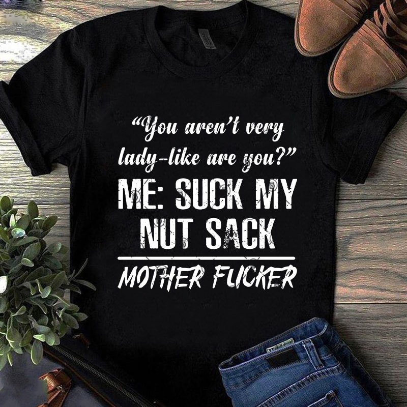 You Aren’t Very Lady-Like Are You Me Suck My Nut Sack Mother Fucker SVG, Quote SVG, Funny SVG t shirt design for purchase