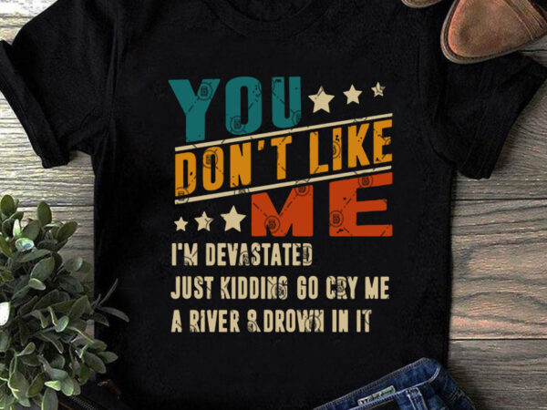 You don’t like me i’m devastated just kidding go cry me a river and drown in it svg, quote svg, funny svg ready made tshirt