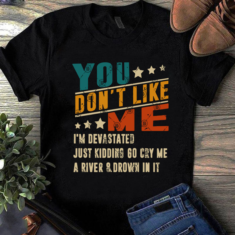 You Don't Like Me I'm Devastated Just Kidding Go Cry Me A River And Drown In It SVG, Quote SVG, Funny SVG ready made tshirt
