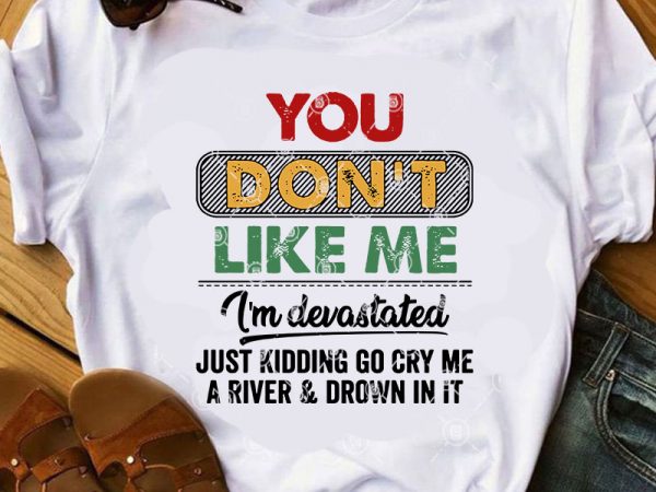 You don’t like me i’m devastated just kidding go cry me a river and drown in it svg, funny svg, quote svg ready made tshirt