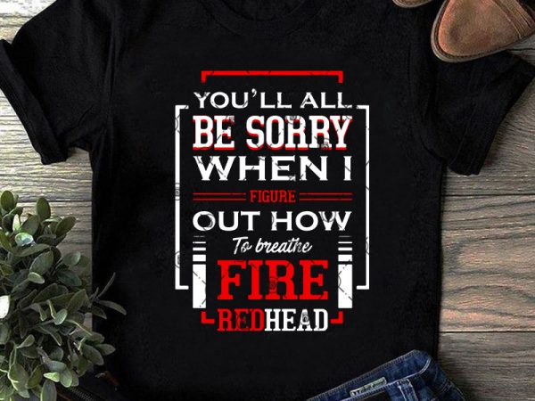 You’ll all be sorry when i figure out how to breathe fire redhead svg, quote svg, funny svg shirt design png