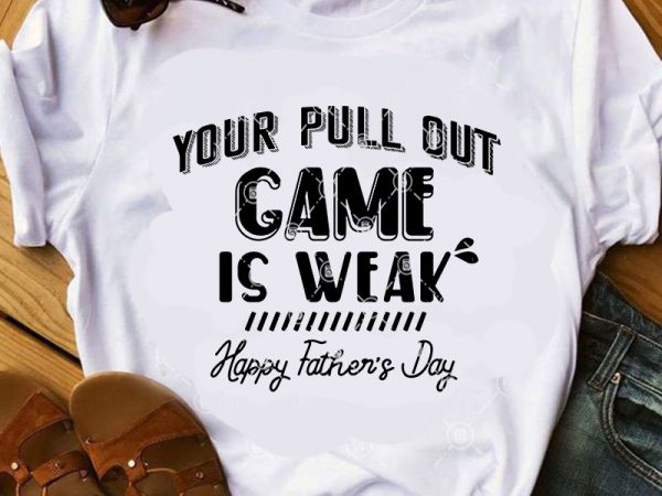 Your pull out game is weak happy father’s day svg, dad 2020 svg, funny svg, quote svg t shirt design template