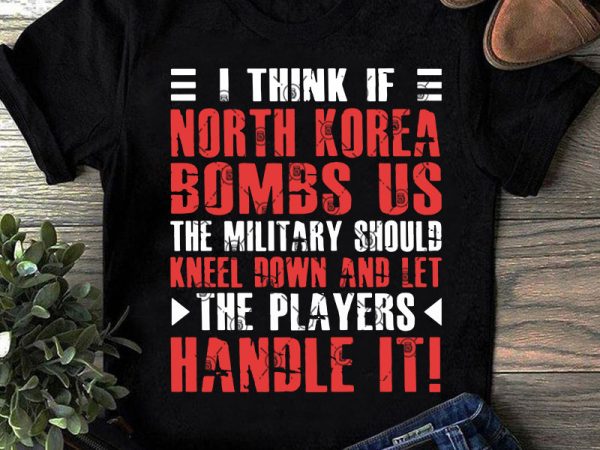 I think if north korea bombs us the military should kneel down and let the players handle it svg, funny svg buy t shirt design