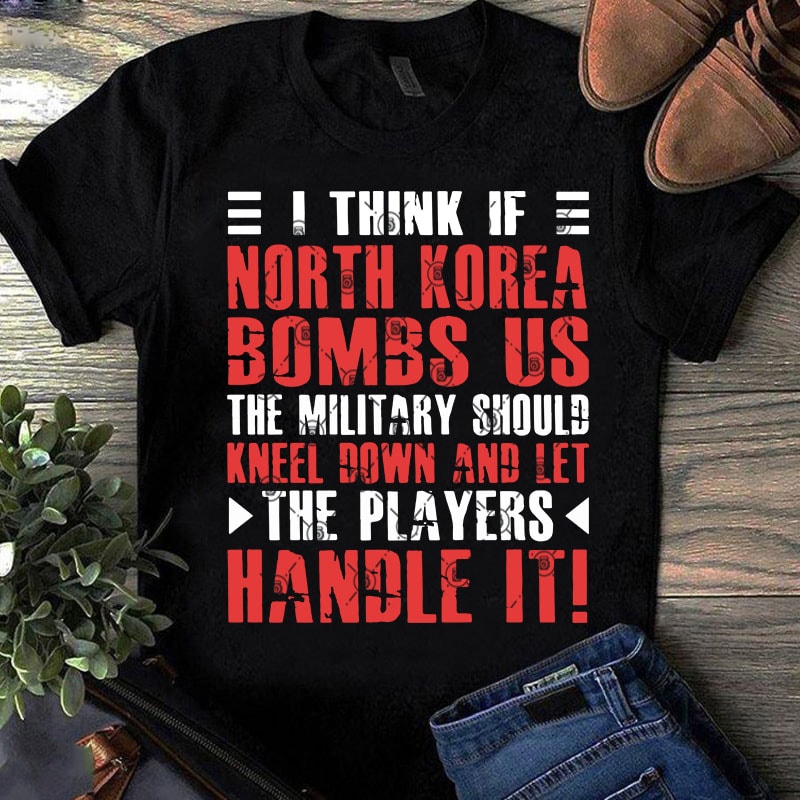 I Think If North Korea Bombs Us The Military Should Kneel Down And Let The Players Handle It SVG, Funny SVG buy t shirt design