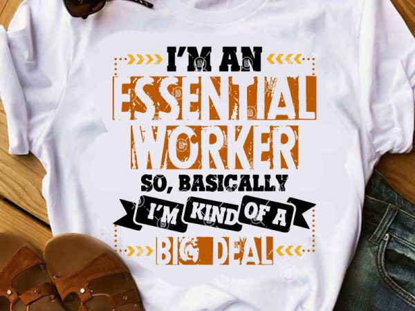I’m an essential worker so basically i’m kind of a big deal svg, covid 19 svg, coronavirus svg design for t shirt