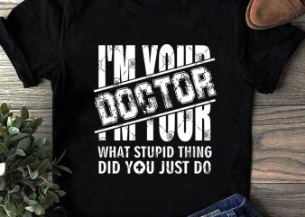 I’m Your Doctor What Stupid Thing Did You Just Do SVG, COVID 19, Doctor SVG, Coronavirus SVG shirt design png