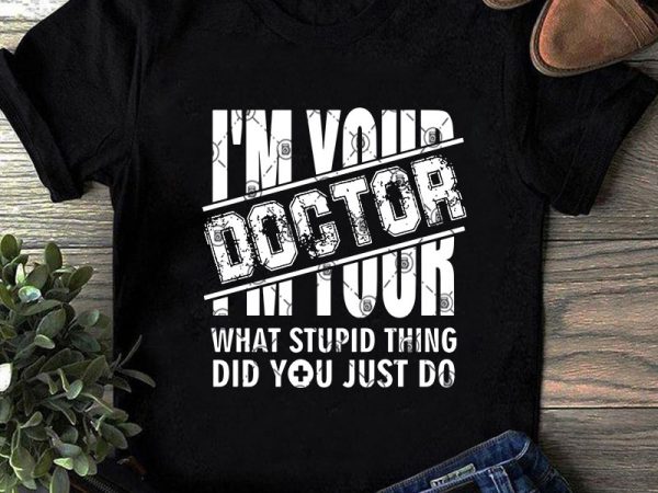 I’m your doctor what stupid thing did you just do svg, covid 19, doctor svg, coronavirus svg shirt design png