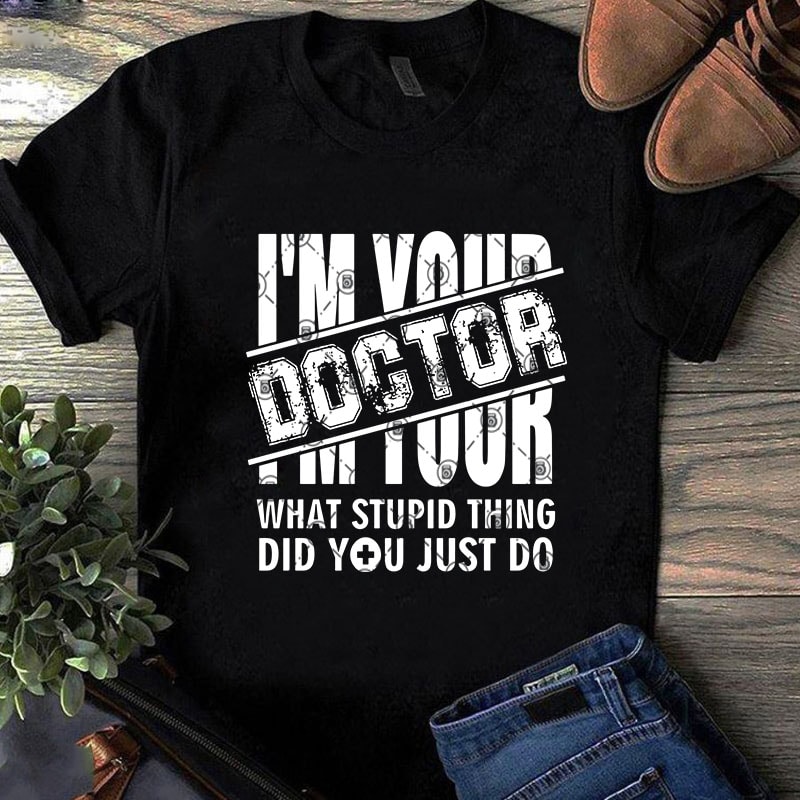 I’m Your Doctor What Stupid Thing Did You Just Do SVG, COVID 19, Doctor SVG, Coronavirus SVG shirt design png