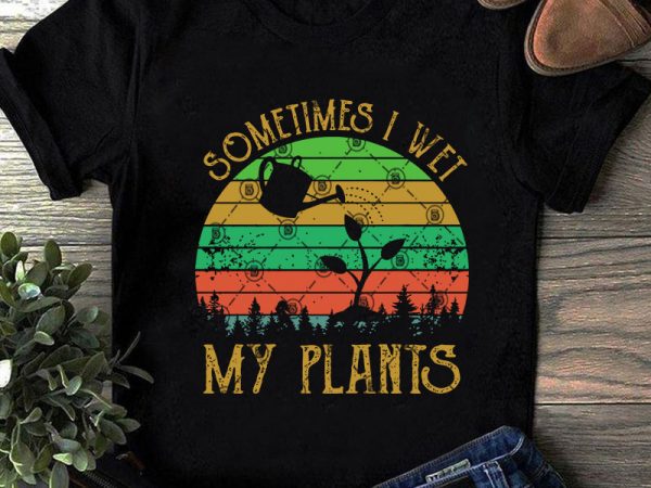 Sometimes i wet my plants svg, tree svg, plants svg ready made tshirt design