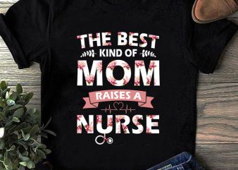 The Best Kind Of Mom Raises A Nurse SVG, Mother’s Day SVG, Nurse 2020 SVG, Mom SVG, Flower SVG t shirt design for purchase