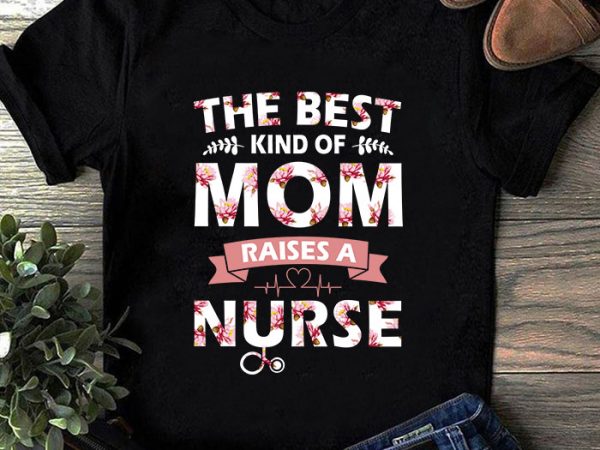 The best kind of mom raises a nurse svg, mother’s day svg, nurse 2020 svg, mom svg, flower svg t shirt design for purchase