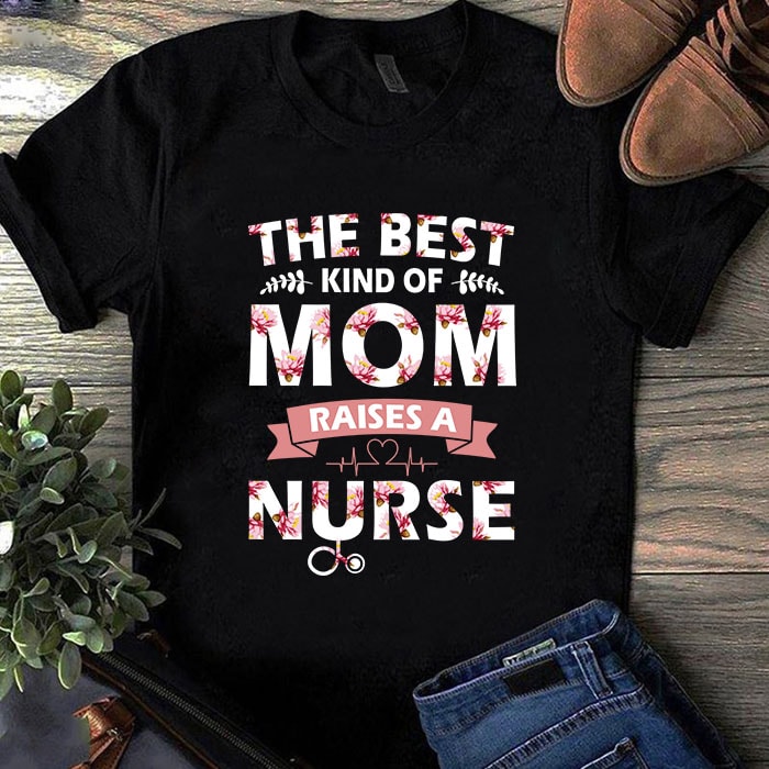 The Best Kind Of Mom Raises A Nurse SVG, Mother’s Day SVG, Nurse 2020 SVG, Mom SVG, Flower SVG t shirt design for purchase