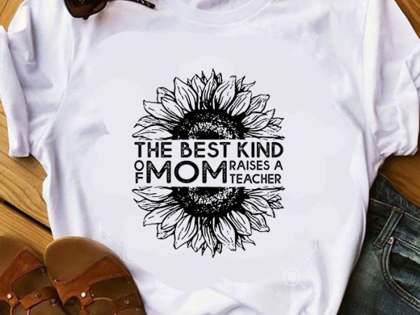 The best kind of mom raises a teacher svg, sunflower svg, mother’s day svg commercial use t-shirt design