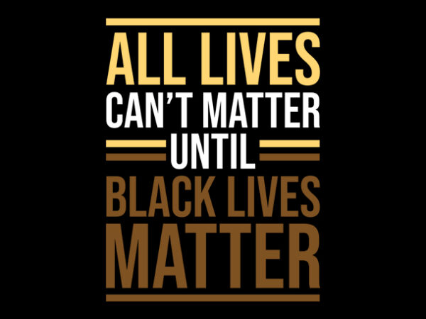 All lives can’t matter unti black lives mater ready made tshirt design