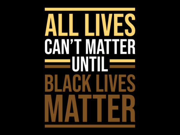 All lives can’t matter unti black lives mater ready made tshirt design All lives can’t matter unti black lives mater ready made tshirt design