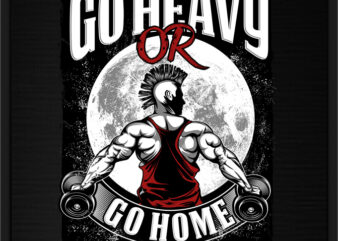 GO HEAVY OR GO HOME