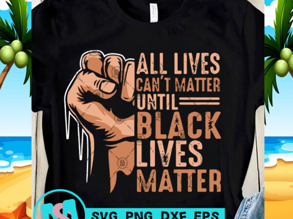 All lives can’t matter until black lives matter svg, george floyd svg, racism svg t-shirt design for sale