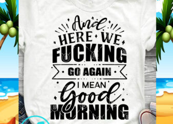 And Here We Fucking Go Again I Mean Good Morning SVG, Funny SVG, Quote SVG buy t shirt design for commercial use