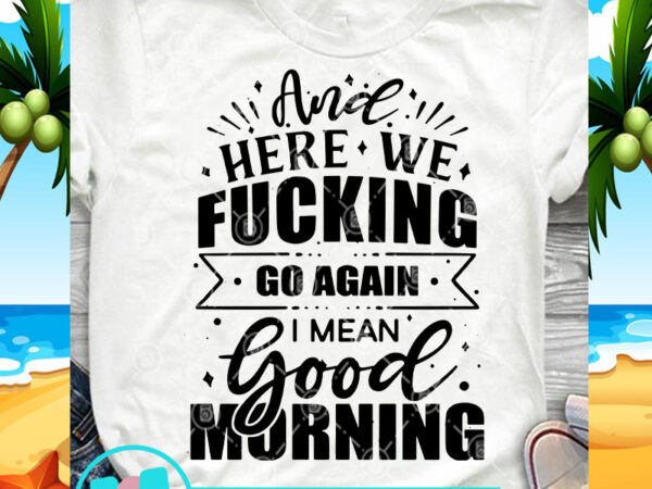 And here we fucking go again i mean good morning svg, funny svg, quote svg buy t shirt design for commercial use