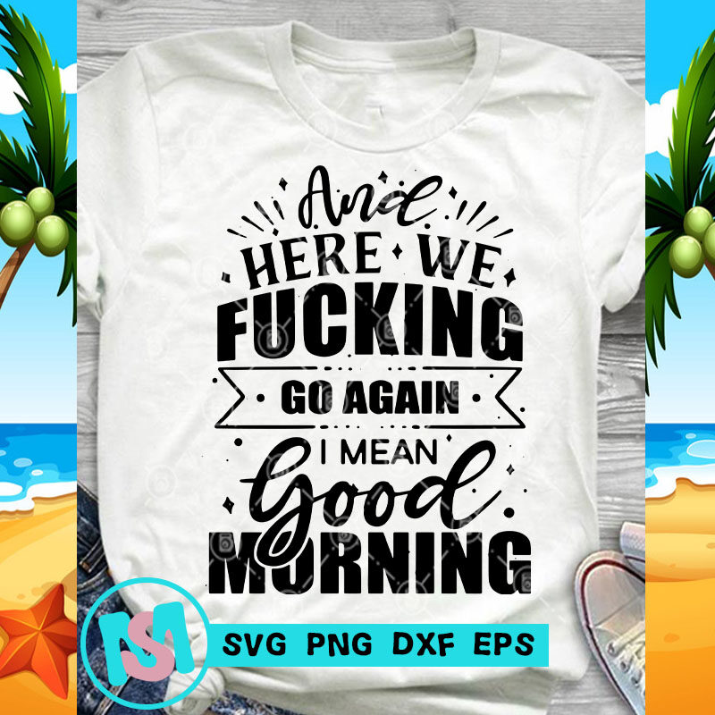 And Here We Fucking Go Again I Mean Good Morning SVG, Funny SVG, Quote SVG