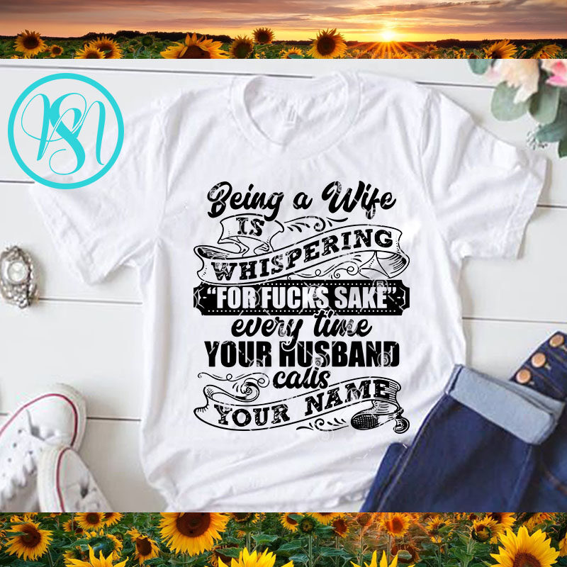 Being A Wife Is Whispering For Fucks Sake Every Time Your Husband Calls Your name SVG, DAD 2020 SVG, Funny SVG design for t shirt t shirt designs for sale
