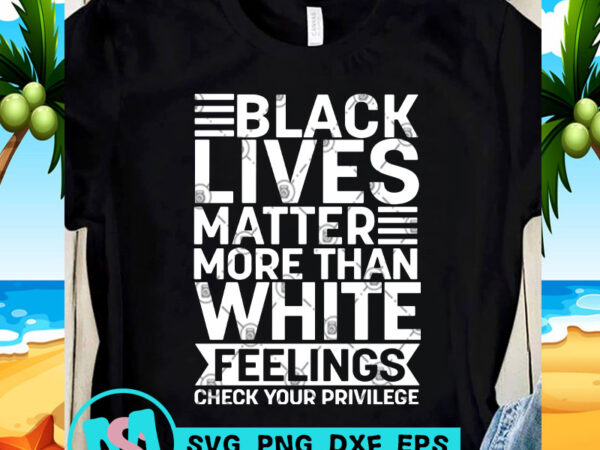 Black lives matter more than white feelings check your privilege svg. george floyd svg, funny svg, quote svg t-shirt design png