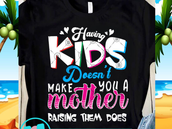 Having kids doesn’t make you a mother raising them does svg, kids svg, funny svg t-shirt design png