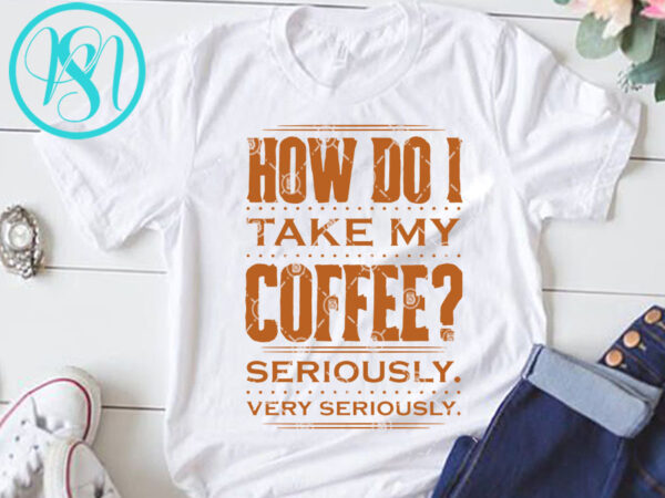 How do i take my coffee seriously very seriously svg, funny svg, quote svg shirt design png