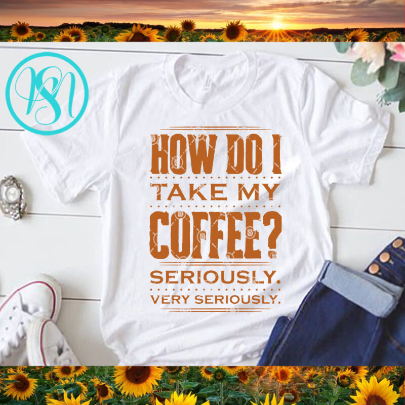 How Do I Take My Coffee Seriously Very Seriously SVG, Funny SVG, Quote SVG shirt design png