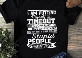 I AM Putting Myself In Timeout Until I Can Play Nice With Others This May TAke A While Because Stupid People Are Everywhere SVG, Quote t shirt design for sale