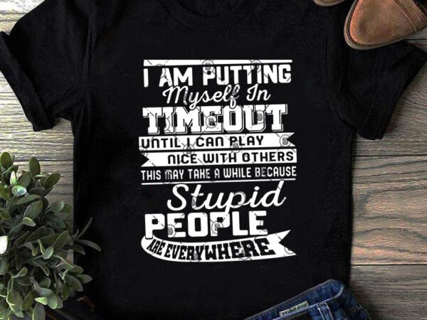 I am putting myself in timeout until i can play nice with others this may take a while because stupid people are everywhere svg, quote t shirt design for sale