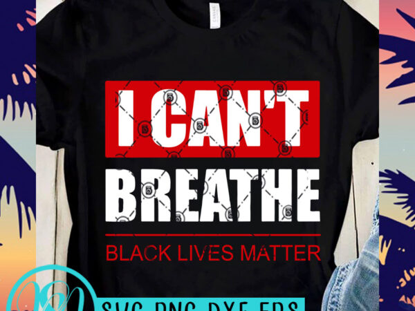 I can’t breathe black lives matter svg, black lives matter svg, george floyd svg t-shirt design png