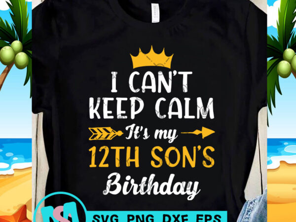 I can’t keep calm it’s my 12th son’s birthday svg, birthday svg, funny svg, quote svg t-shirt design for sale