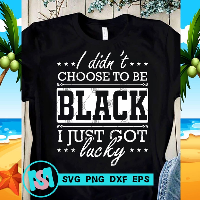 Download I Didn't Choose To Be Black I Just Got Lucky SVG, Funny ...