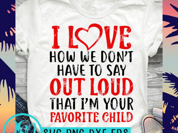 I love how we don’t have to say out loud that i’m your favorite child svg, funny svg, father’s day svg graphic t-shirt design