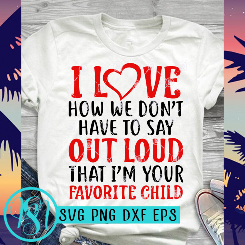 I Love How We Don't Have To Say Out Loud That I'm Your Favorite Child SVG, Funny SVG, Father's Day SVG