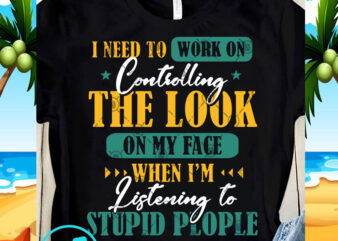 I Need To Work On Controlling The Look On My Face When I’m Listening To Stupid People SVG, Quote SVG, Funny SVG t-shirt design for