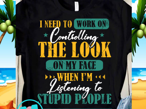 I need to work on controlling the look on my face when i’m listening to stupid people svg, quote svg, funny svg t-shirt design for I need to work on controlling the look on my face when i’m listening to stupid people svg, quote svg, funny svg t-shirt design for