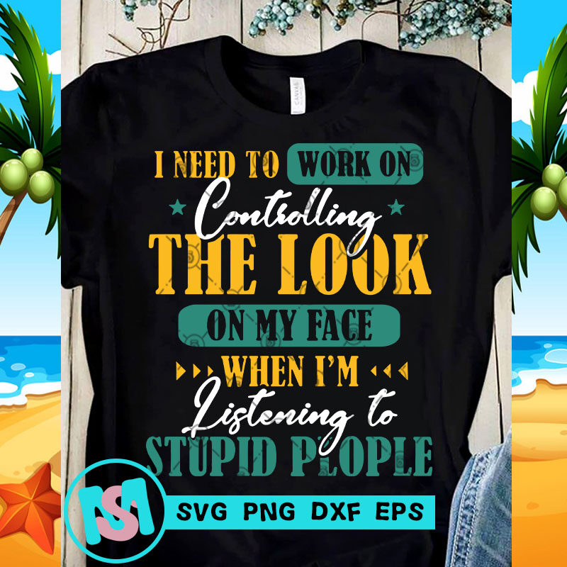 I Need To Work On Controlling The Look On My Face When I'm Listening To Stupid People SVG, Quote SVG, Funny SVG t-shirt design for