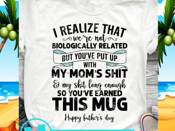 I realize that we’re not biologically related but you’ve put up with my mom’s shit and my shit long enough so you’ve earned this mug t shirt design for sale