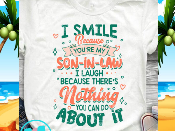 I smile because you’re my son-in-law i laugh because there’s nothing you can do about it svg, funny svg, quote svg t shirt design for