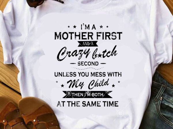 I’m a mother first and a crazy bitch second unless you mess with my child then i’m both at the same time svg, quote svg, t shirt design for sale