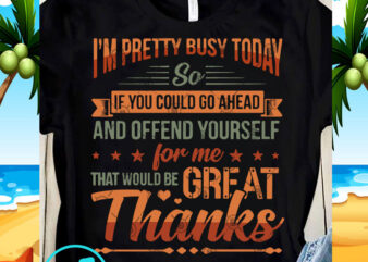 I’m Pretty Busy Today So If You Could Go Ahead SVG, Funny SVG, quote SVG shirt design png