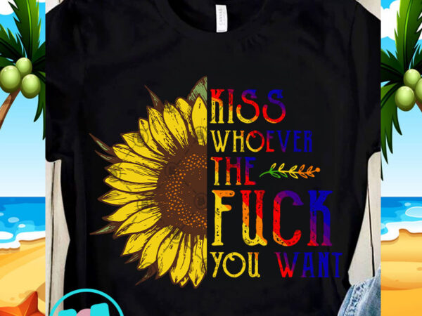 Kiss whoever the fuck you want svg, sunflower svg, quote svg t shirt design to buy