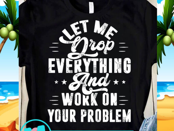 Let me drop everything and work on your problem svg, funny svg, quote svg graphic t-shirt design