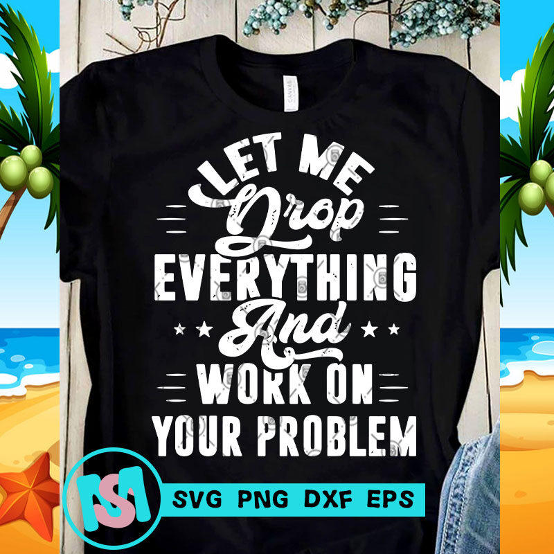 Let Me Drop Everything And Work On Your Problem SVG, Funny SVG, Quote SVG
