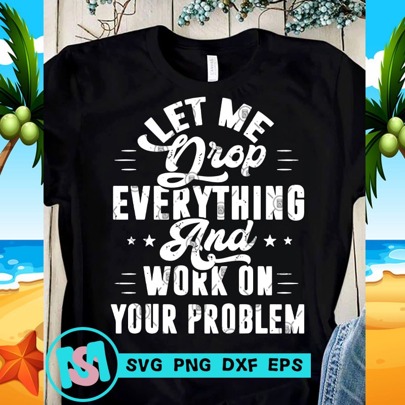 Download Let Me Drop Everything And Work On Your Problem SVG, Funny ...